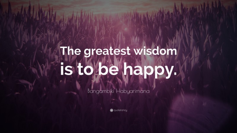 Bangambiki Habyarimana Quote: “The greatest wisdom is to be happy.”