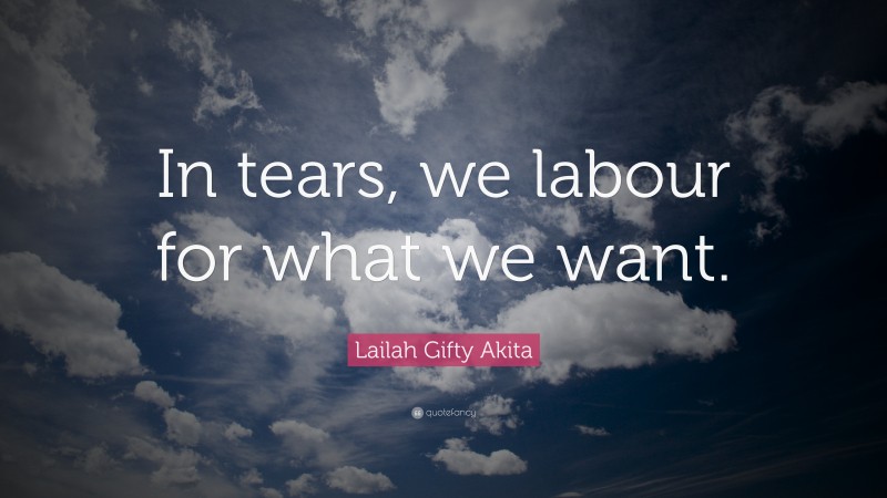 Lailah Gifty Akita Quote: “In tears, we labour for what we want.”