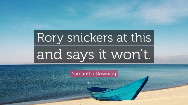 Samantha Downing Quote: “Rory snickers at this and says it won’t.”