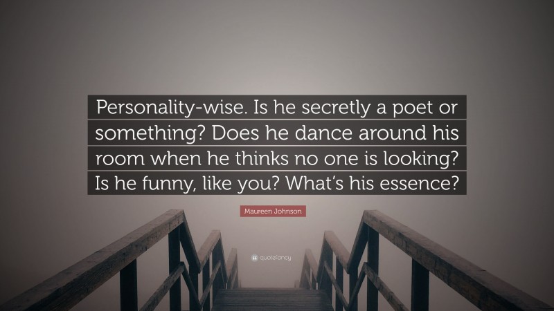 Maureen Johnson Quote: “Personality-wise. Is he secretly a poet or something? Does he dance around his room when he thinks no one is looking? Is he funny, like you? What’s his essence?”