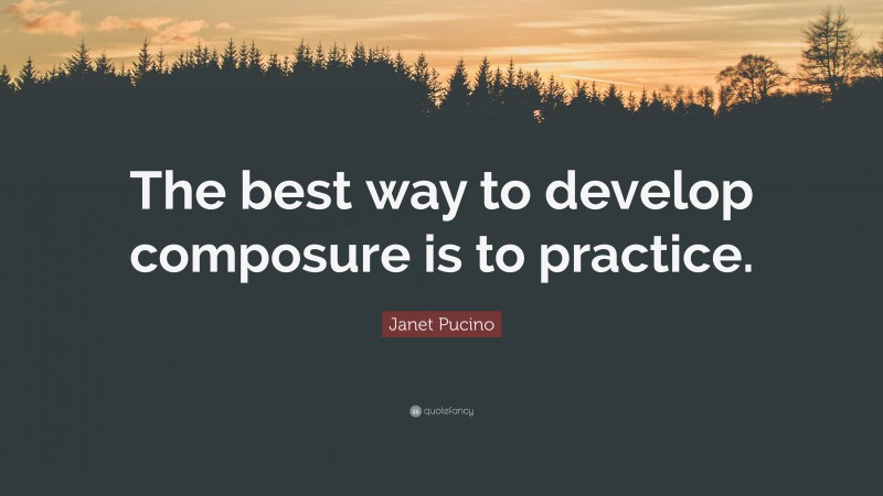 Janet Pucino Quote: “The best way to develop composure is to practice.”