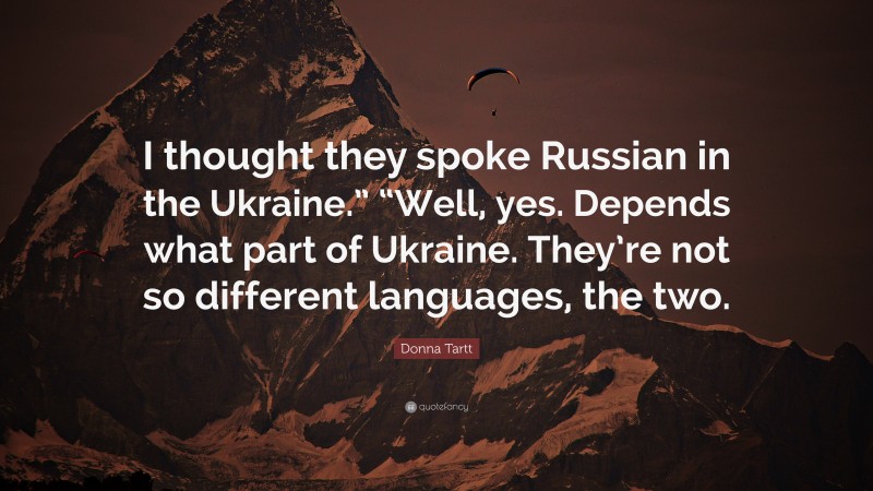 Donna Tartt Quote: “I thought they spoke Russian in the Ukraine.” “Well, yes. Depends what part of Ukraine. They’re not so different languages, the two.”
