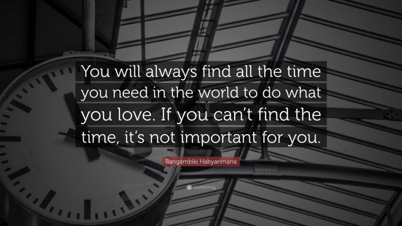 Bangambiki Habyarimana Quote: “You will always find all the time you need in the world to do what you love. If you can’t find the time, it’s not important for you.”