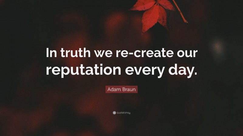 Adam Braun Quote: “In truth we re-create our reputation every day.”