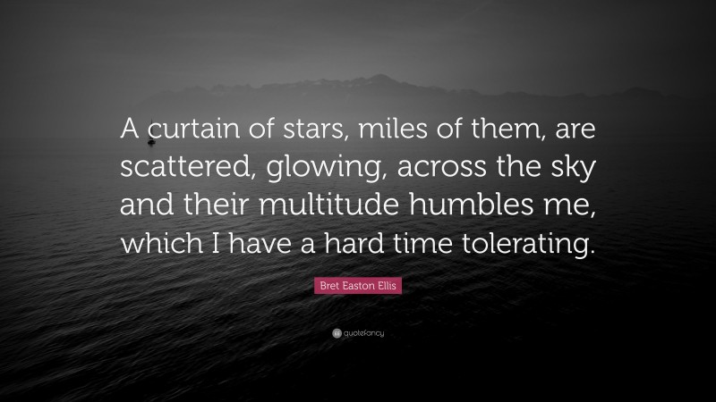 Bret Easton Ellis Quote: “A curtain of stars, miles of them, are scattered, glowing, across the sky and their multitude humbles me, which I have a hard time tolerating.”