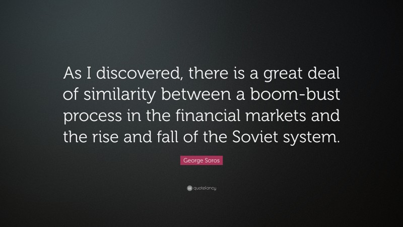 George Soros Quote: “As I discovered, there is a great deal of similarity between a boom-bust process in the financial markets and the rise and fall of the Soviet system.”
