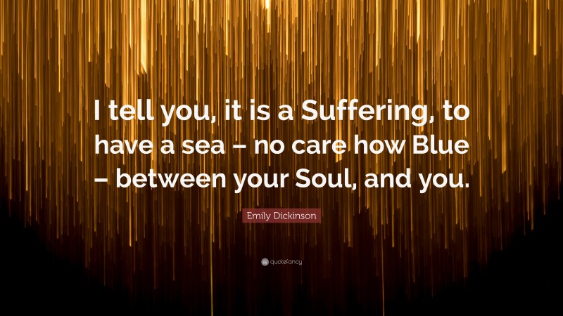 Emily Dickinson Quote: “I tell you, it is a Suffering, to have a sea – no care how Blue – between your Soul, and you.”