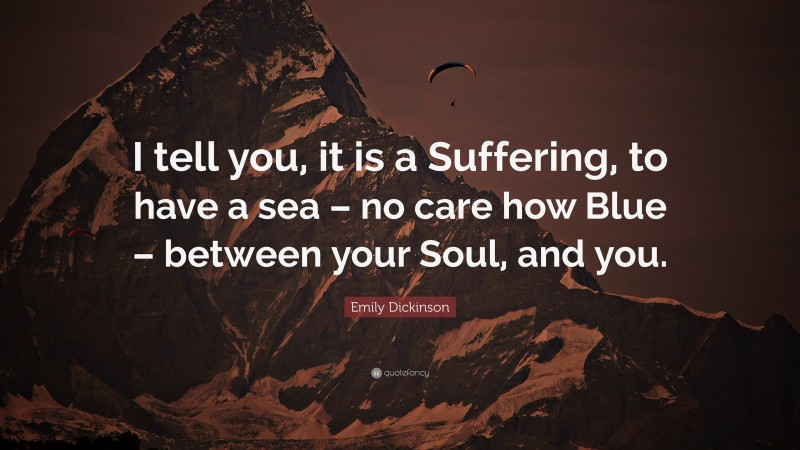 Emily Dickinson Quote: “I tell you, it is a Suffering, to have a sea – no care how Blue – between your Soul, and you.”