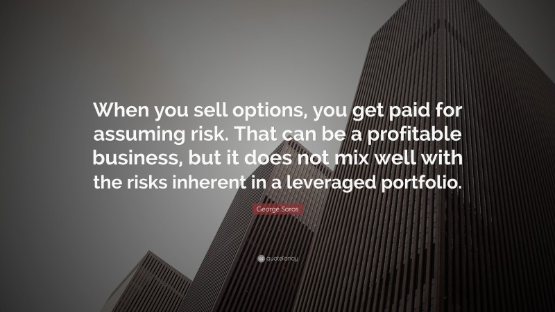 George Soros Quote: “When you sell options, you get paid for assuming risk. That can be a profitable business, but it does not mix well with the risks inherent in a leveraged portfolio.”