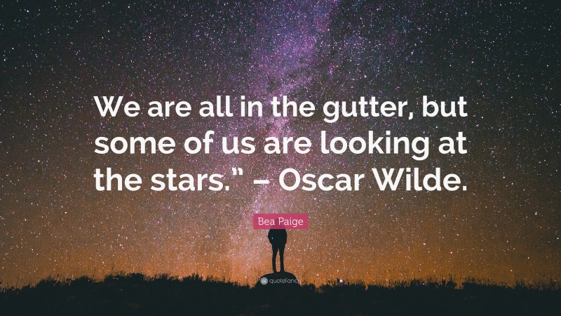 Bea Paige Quote: “We are all in the gutter, but some of us are looking at the stars.” – Oscar Wilde.”