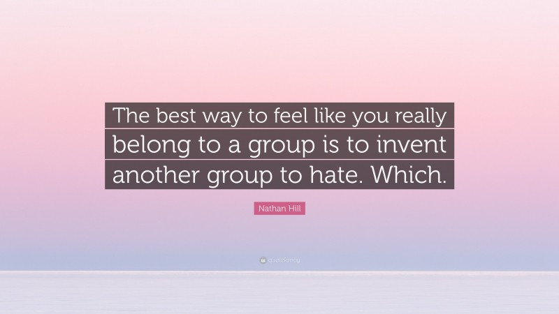 Nathan Hill Quote: “The best way to feel like you really belong to a group is to invent another group to hate. Which.”