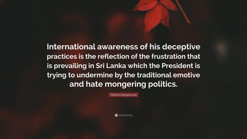 Nilantha Ilangamuwa Quote: “International awareness of his deceptive practices is the reflection of the frustration that is prevailing in Sri Lanka which the President is trying to undermine by the traditional emotive and hate mongering politics.”