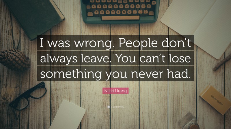 Nikki Urang Quote: “I was wrong. People don’t always leave. You can’t lose something you never had.”