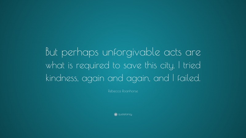Rebecca Roanhorse Quote: “But perhaps unforgivable acts are what is required to save this city. I tried kindness, again and again, and I failed.”