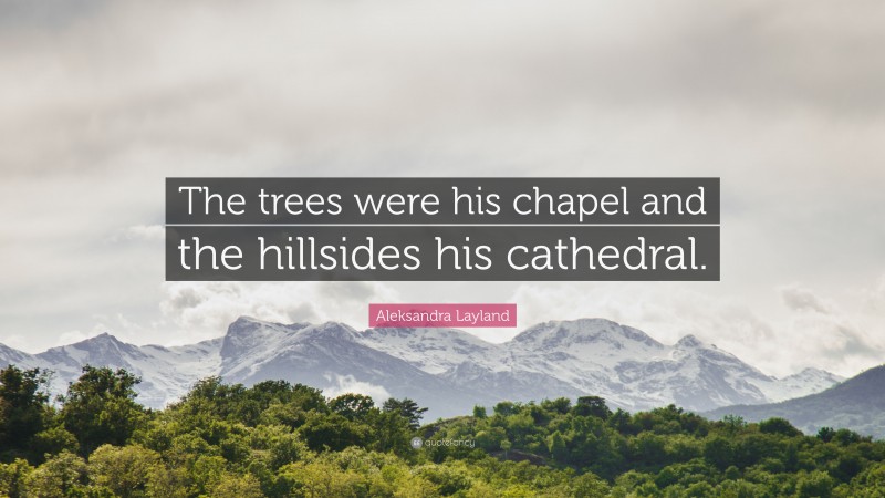 Aleksandra Layland Quote: “The trees were his chapel and the hillsides his cathedral.”