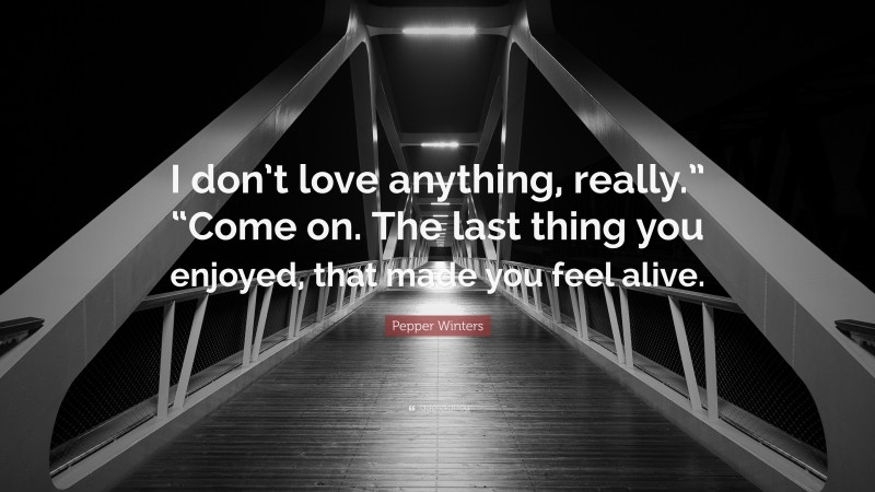 Pepper Winters Quote: “I don’t love anything, really.” “Come on. The last thing you enjoyed, that made you feel alive.”