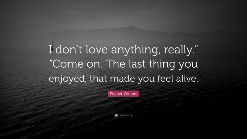 Pepper Winters Quote: “I don’t love anything, really.” “Come on. The last thing you enjoyed, that made you feel alive.”