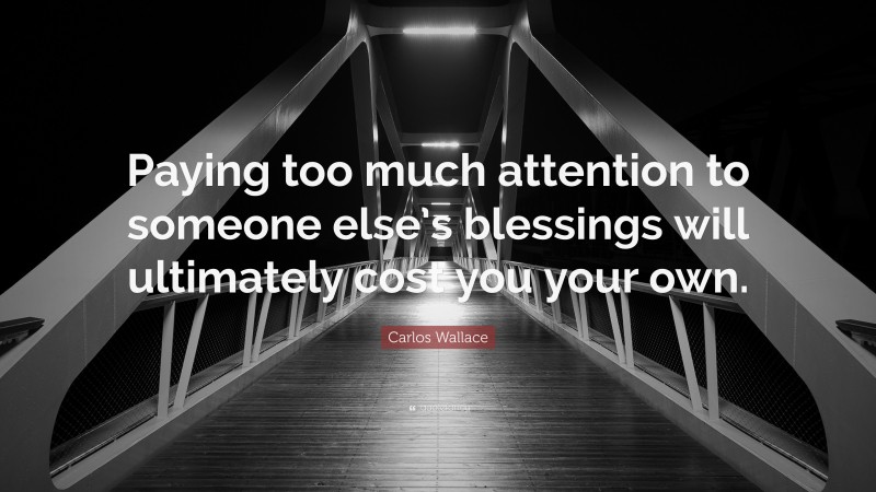 Carlos Wallace Quote: “Paying too much attention to someone else’s blessings will ultimately cost you your own.”