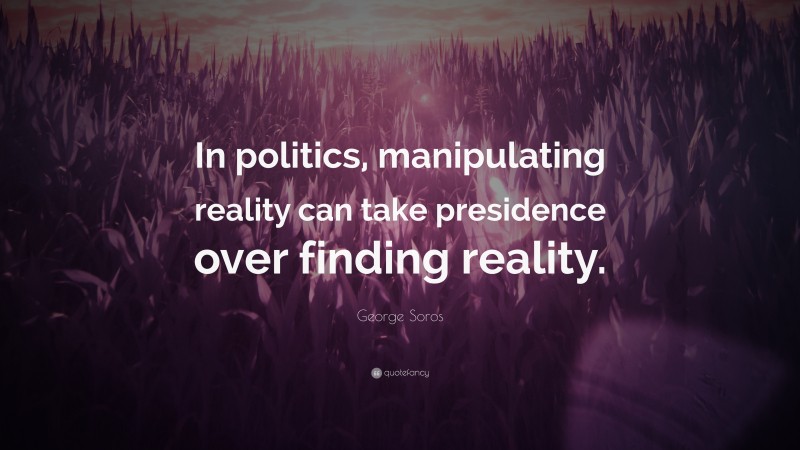 George Soros Quote: “In politics, manipulating reality can take presidence over finding reality.”