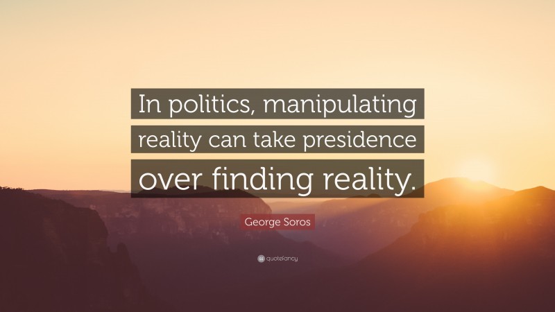 George Soros Quote: “In politics, manipulating reality can take presidence over finding reality.”
