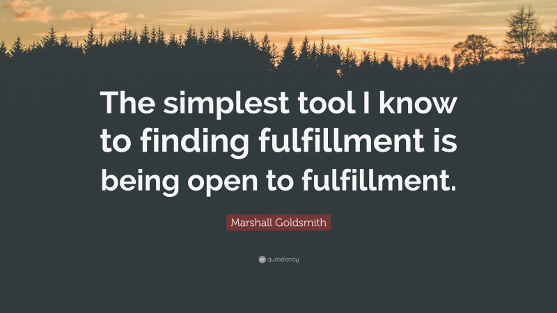 Marshall Goldsmith Quote: “The simplest tool I know to finding fulfillment is being open to fulfillment.”