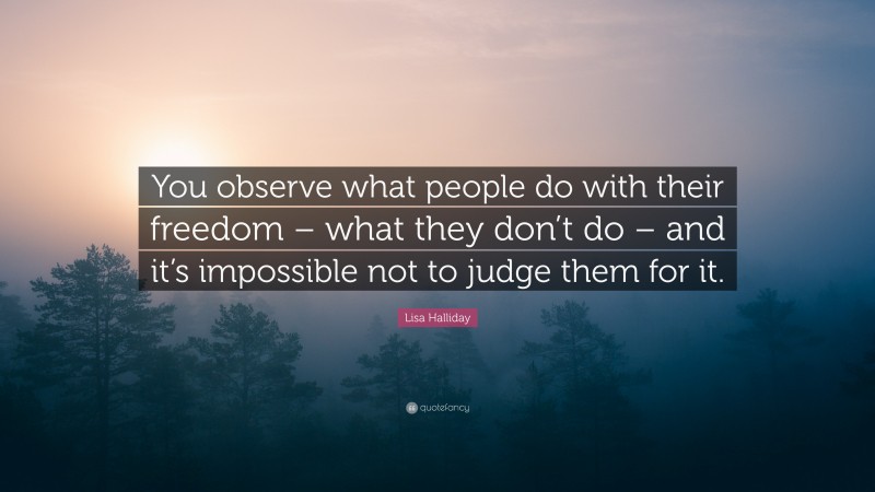 Lisa Halliday Quote: “You observe what people do with their freedom – what they don’t do – and it’s impossible not to judge them for it.”