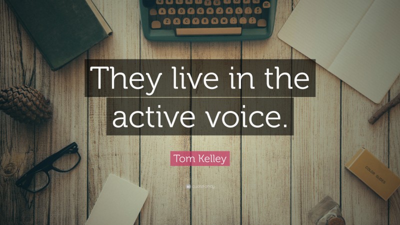 Tom Kelley Quote: “They live in the active voice.”