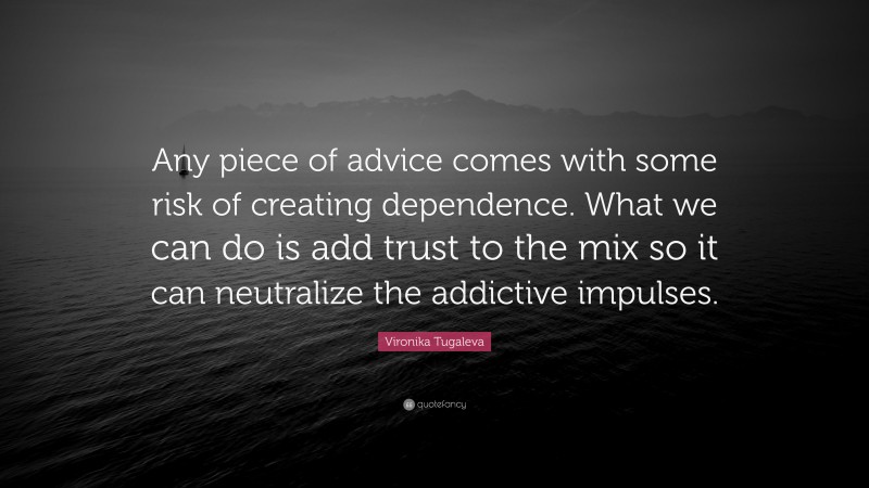 Vironika Tugaleva Quote: “Any piece of advice comes with some risk of creating dependence. What we can do is add trust to the mix so it can neutralize the addictive impulses.”