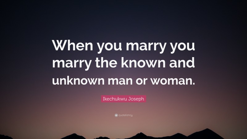 Ikechukwu Joseph Quote: “When you marry you marry the known and unknown man or woman.”