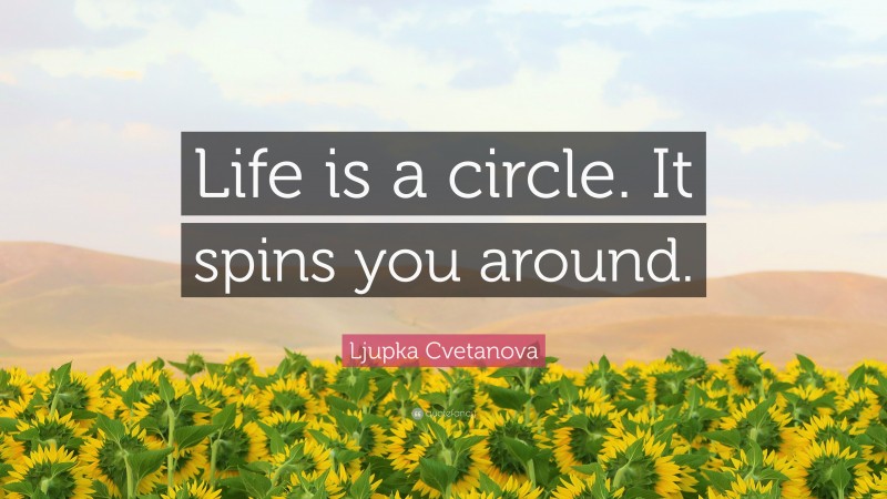 Ljupka Cvetanova Quote: “Life is a circle. It spins you around.”