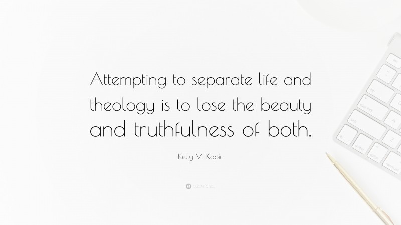 Kelly M. Kapic Quote: “Attempting to separate life and theology is to lose the beauty and truthfulness of both.”
