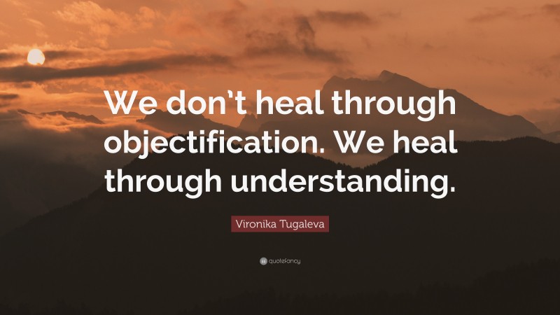 Vironika Tugaleva Quote: “We don’t heal through objectification. We heal through understanding.”