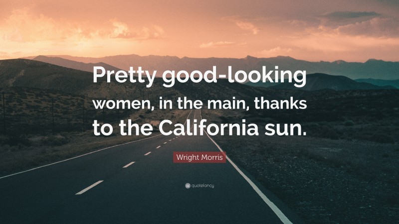 Wright Morris Quote: “Pretty good-looking women, in the main, thanks to the California sun.”