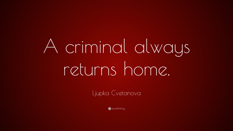 Ljupka Cvetanova Quote: “A criminal always returns home.”