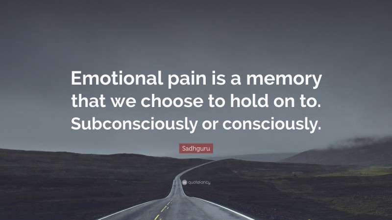 Sadhguru Quote: “Emotional pain is a memory that we choose to hold on to. Subconsciously or consciously.”