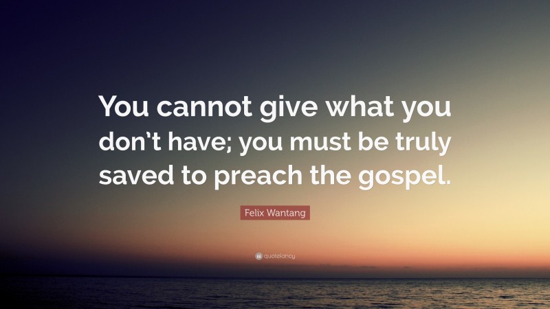 Felix Wantang Quote: “You cannot give what you don’t have; you must be truly saved to preach the gospel.”