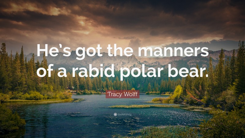 Tracy Wolff Quote: “He’s got the manners of a rabid polar bear.”