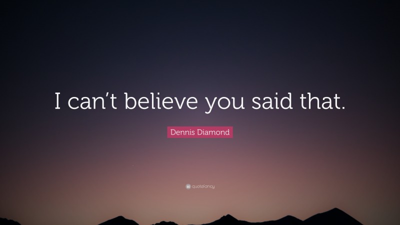 Dennis Diamond Quote: “I can’t believe you said that.”