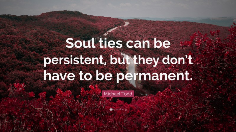 Michael Todd Quote: “Soul ties can be persistent, but they don’t have to be permanent.”