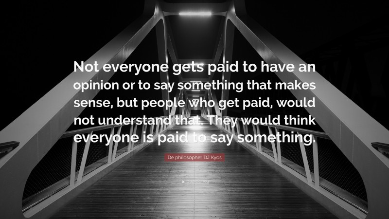 De philosopher DJ Kyos Quote: “Not everyone gets paid to have an opinion or to say something that makes sense, but people who get paid, would not understand that. They would think everyone is paid to say something.”