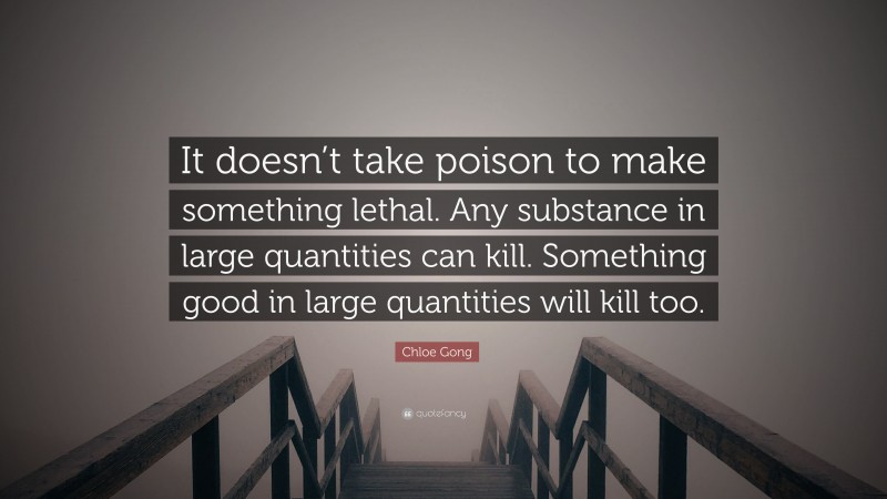 Chloe Gong Quote: “It doesn’t take poison to make something lethal. Any substance in large quantities can kill. Something good in large quantities will kill too.”
