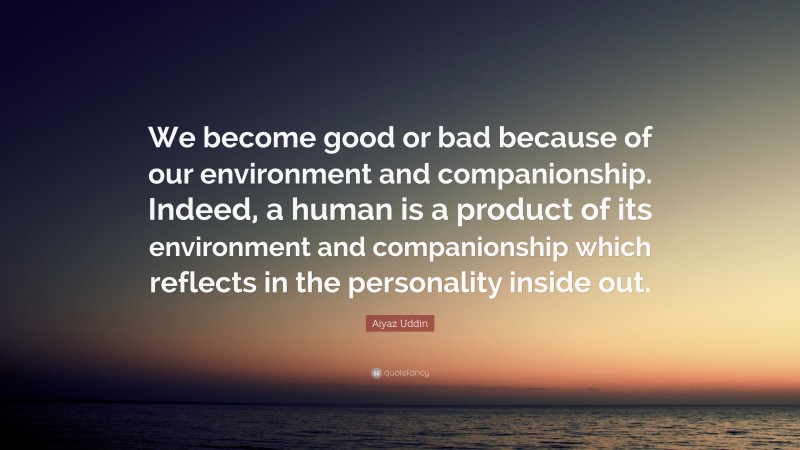 Aiyaz Uddin Quote: “We become good or bad because of our environment and companionship. Indeed, a human is a product of its environment and companionship which reflects in the personality inside out.”