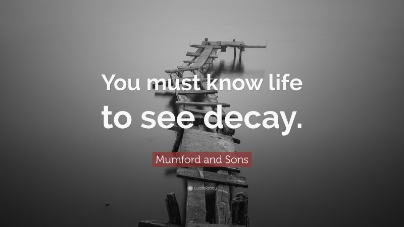 Mumford and Sons Quote: “You must know life to see decay.”