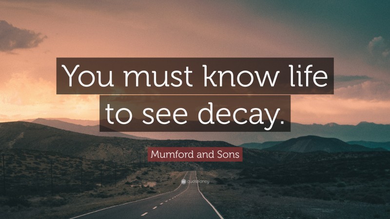 Mumford and Sons Quote: “You must know life to see decay.”