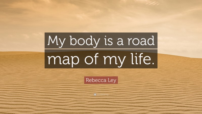 Rebecca Ley Quote: “My body is a road map of my life.”