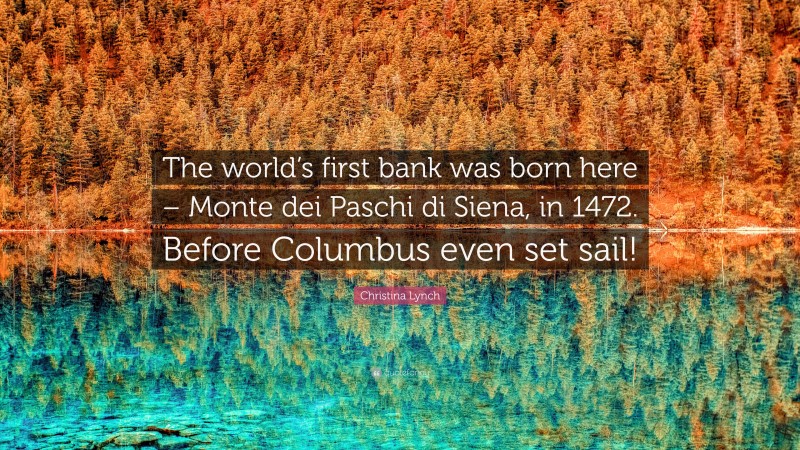 Christina Lynch Quote: “The world’s first bank was born here – Monte dei Paschi di Siena, in 1472. Before Columbus even set sail!”