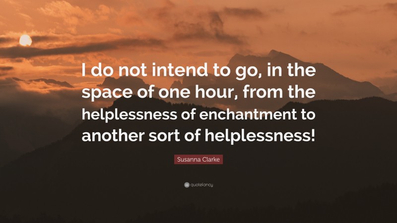 Susanna Clarke Quote: “I do not intend to go, in the space of one hour, from the helplessness of enchantment to another sort of helplessness!”