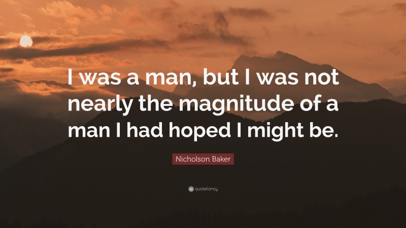 Nicholson Baker Quote: “I was a man, but I was not nearly the magnitude of a man I had hoped I might be.”