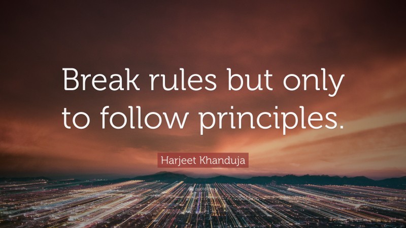 Harjeet Khanduja Quote: “Break rules but only to follow principles.”