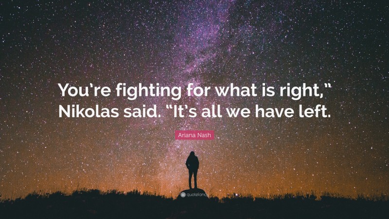 Ariana Nash Quote: “You’re fighting for what is right,” Nikolas said. “It’s all we have left.”